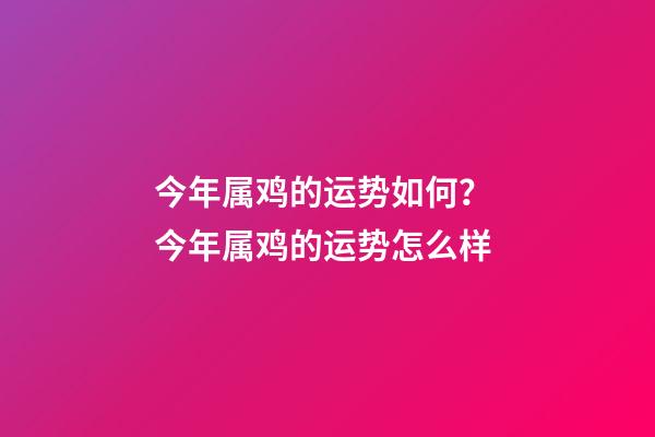 今年属鸡的运势如何？ 今年属鸡的运势怎么样-第1张-观点-玄机派
